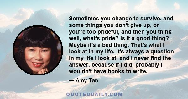 Sometimes you change to survive, and some things you don't give up, or you're too prideful, and then you think well, what's pride? Is it a good thing? Maybe it's a bad thing. That's what I look at in my life. It's