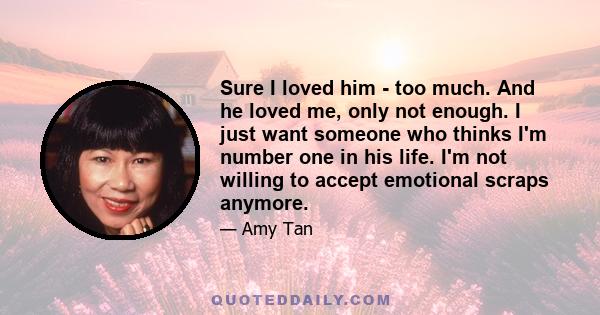 Sure I loved him - too much. And he loved me, only not enough. I just want someone who thinks I'm number one in his life. I'm not willing to accept emotional scraps anymore.