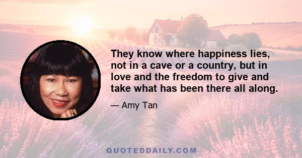 They know where happiness lies, not in a cave or a country, but in love and the freedom to give and take what has been there all along.