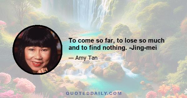 To come so far, to lose so much and to find nothing. -Jing-mei