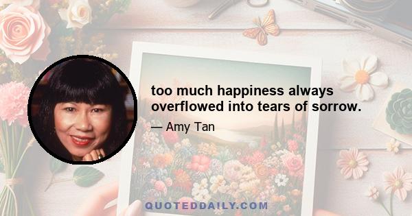 too much happiness always overflowed into tears of sorrow.