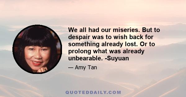 We all had our miseries. But to despair was to wish back for something already lost. Or to prolong what was already unbearable. -Suyuan