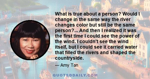 What is true about a person? Would I change in the same way the river changes color but still be the same person?... And then I realized it was the first time I could see the power of the wind. I couldn't see the wind