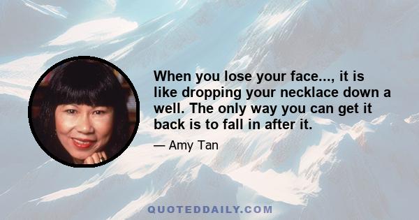 When you lose your face..., it is like dropping your necklace down a well. The only way you can get it back is to fall in after it.