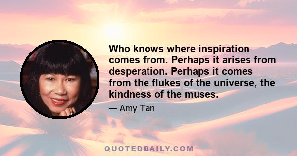 Who knows where inspiration comes from. Perhaps it arises from desperation. Perhaps it comes from the flukes of the universe, the kindness of the muses.