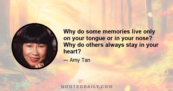 Why do some memories live only on your tongue or in your nose? Why do others always stay in your heart?