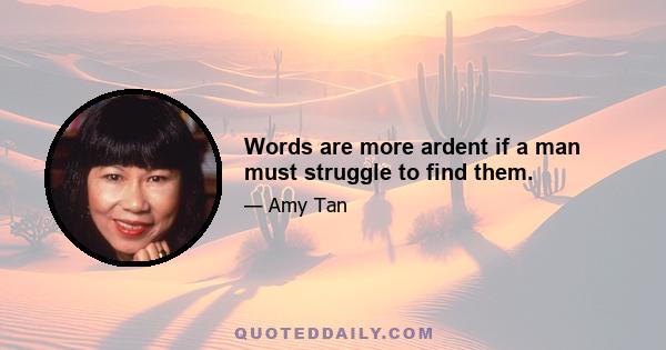 Words are more ardent if a man must struggle to find them.