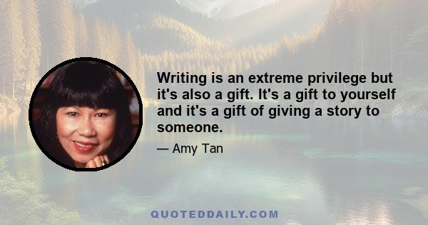 Writing is an extreme privilege but it's also a gift. It's a gift to yourself and it's a gift of giving a story to someone.