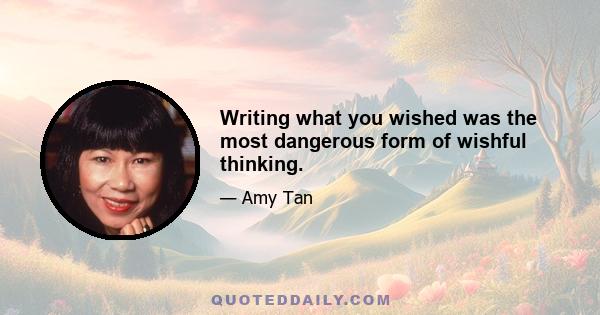 Writing what you wished was the most dangerous form of wishful thinking.