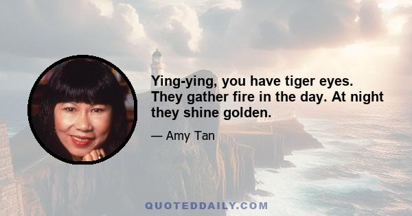 Ying-ying, you have tiger eyes. They gather fire in the day. At night they shine golden.