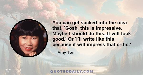 You can get sucked into the idea that, 'Gosh, this is impressive. Maybe I should do this. It will look good.' Or 'I'll write like this because it will impress that critic.'