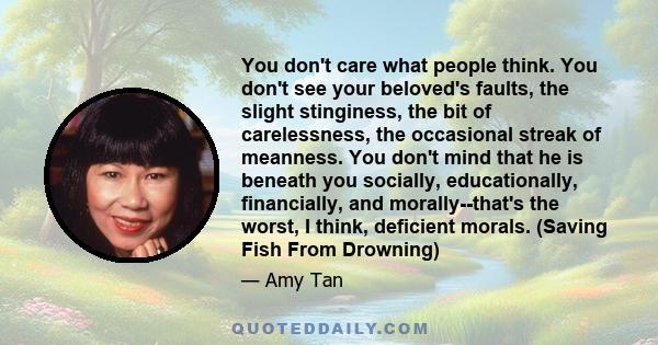 You don't care what people think. You don't see your beloved's faults, the slight stinginess, the bit of carelessness, the occasional streak of meanness. You don't mind that he is beneath you socially, educationally,