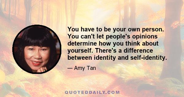 You have to be your own person. You can't let people's opinions determine how you think about yourself. There's a difference between identity and self-identity.