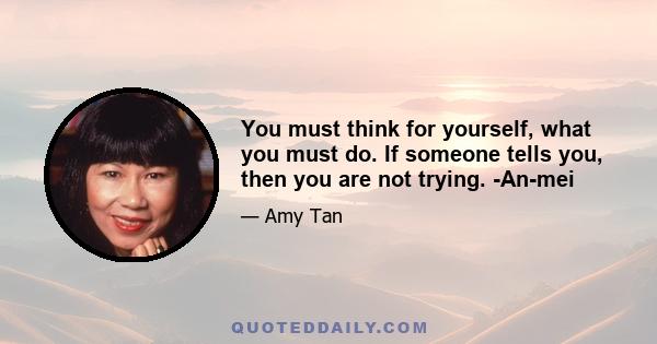 You must think for yourself, what you must do. If someone tells you, then you are not trying. -An-mei