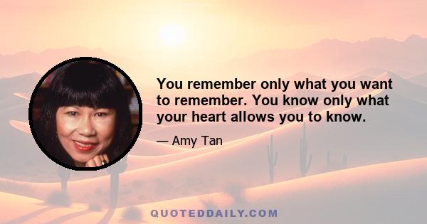 You remember only what you want to remember. You know only what your heart allows you to know.