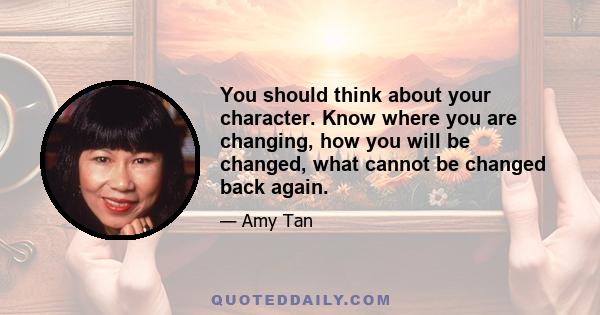 You should think about your character. Know where you are changing, how you will be changed, what cannot be changed back again.