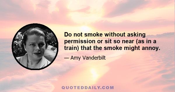 Do not smoke without asking permission or sit so near (as in a train) that the smoke might annoy.