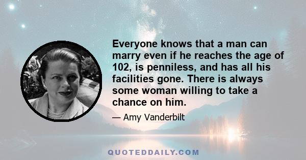 Everyone knows that a man can marry even if he reaches the age of 102, is penniless, and has all his facilities gone. There is always some woman willing to take a chance on him.