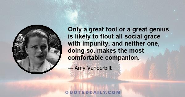 Only a great fool or a great genius is likely to flout all social grace with impunity, and neither one, doing so, makes the most comfortable companion.