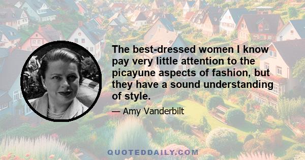 The best-dressed women I know pay very little attention to the picayune aspects of fashion, but they have a sound understanding of style.