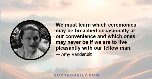 We must learn which ceremonies may be breached occasionally at our convenience and which ones may never be if we are to live pleasantly with our fellow man.