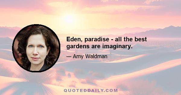 Eden, paradise - all the best gardens are imaginary.