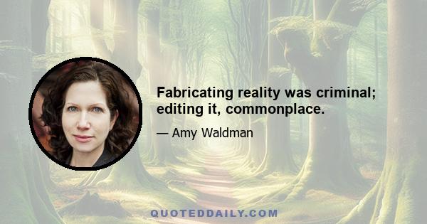 Fabricating reality was criminal; editing it, commonplace.