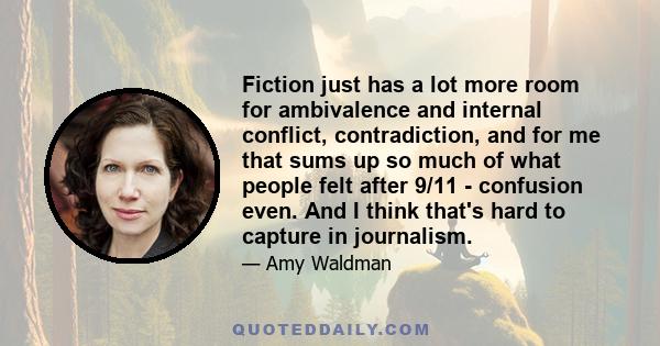 Fiction just has a lot more room for ambivalence and internal conflict, contradiction, and for me that sums up so much of what people felt after 9/11 - confusion even. And I think that's hard to capture in journalism.