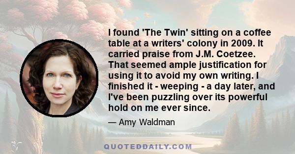 I found 'The Twin' sitting on a coffee table at a writers' colony in 2009. It carried praise from J.M. Coetzee. That seemed ample justification for using it to avoid my own writing. I finished it - weeping - a day