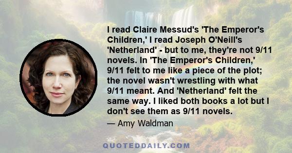 I read Claire Messud's 'The Emperor's Children,' I read Joseph O'Neill's 'Netherland' - but to me, they're not 9/11 novels. In 'The Emperor's Children,' 9/11 felt to me like a piece of the plot; the novel wasn't