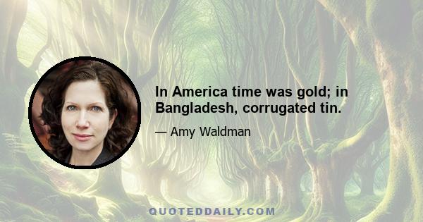 In America time was gold; in Bangladesh, corrugated tin.