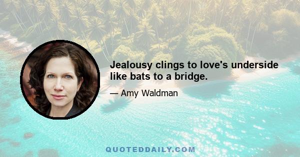 Jealousy clings to love's underside like bats to a bridge.