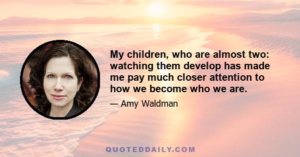 My children, who are almost two: watching them develop has made me pay much closer attention to how we become who we are.