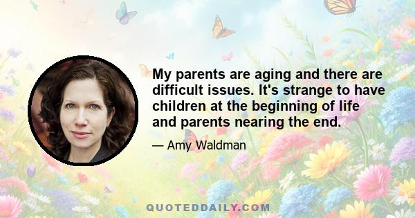 My parents are aging and there are difficult issues. It's strange to have children at the beginning of life and parents nearing the end.