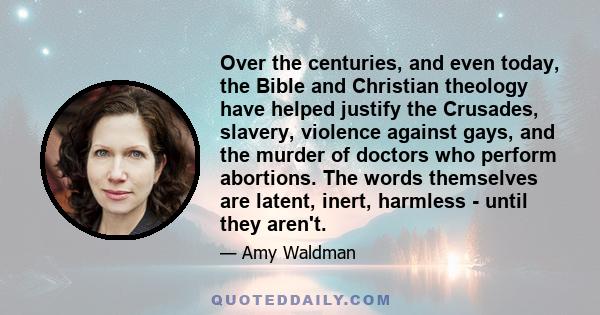 Over the centuries, and even today, the Bible and Christian theology have helped justify the Crusades, slavery, violence against gays, and the murder of doctors who perform abortions. The words themselves are latent,