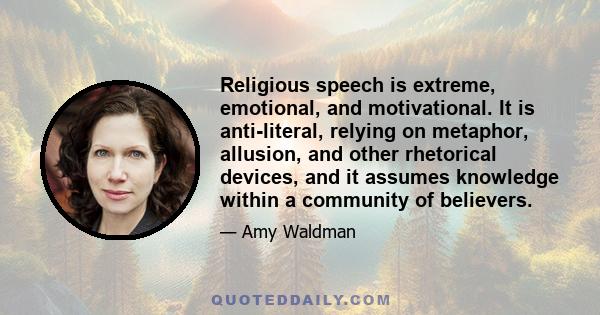 Religious speech is extreme, emotional, and motivational. It is anti-literal, relying on metaphor, allusion, and other rhetorical devices, and it assumes knowledge within a community of believers.