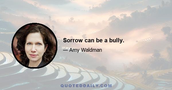 Sorrow can be a bully.