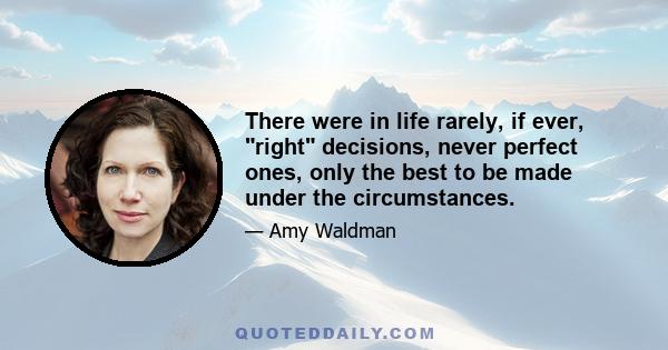 There were in life rarely, if ever, right decisions, never perfect ones, only the best to be made under the circumstances.