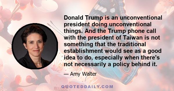 Donald Trump is an unconventional president doing unconventional things. And the Trump phone call with the president of Taiwan is not something that the traditional establishment would see as a good idea to do,