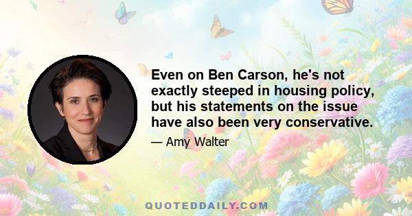 Even on Ben Carson, he's not exactly steeped in housing policy, but his statements on the issue have also been very conservative.