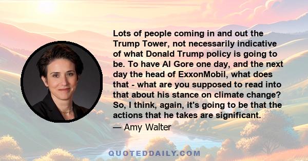 Lots of people coming in and out the Trump Tower, not necessarily indicative of what Donald Trump policy is going to be. To have Al Gore one day, and the next day the head of ExxonMobil, what does that - what are you