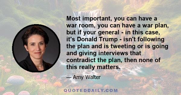 Most important, you can have a war room, you can have a war plan, but if your general - in this case, it's Donald Trump - isn't following the plan and is tweeting or is going and giving interviews that contradict the