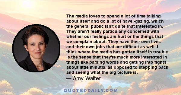 The media loves to spend a lot of time talking about itself and do a lot of navel-gazing, which the general public isn't quite that interested in. They aren't really particularly concerned with whether our feelings are