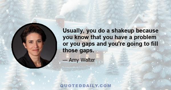 Usually, you do a shakeup because you know that you have a problem or you gaps and you're going to fill those gaps.