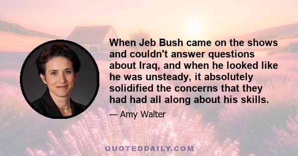 When Jeb Bush came on the shows and couldn't answer questions about Iraq, and when he looked like he was unsteady, it absolutely solidified the concerns that they had had all along about his skills.