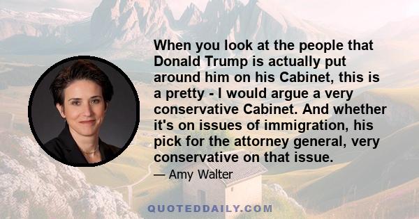 When you look at the people that Donald Trump is actually put around him on his Cabinet, this is a pretty - I would argue a very conservative Cabinet. And whether it's on issues of immigration, his pick for the attorney 