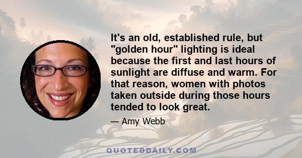 It's an old, established rule, but golden hour lighting is ideal because the first and last hours of sunlight are diffuse and warm. For that reason, women with photos taken outside during those hours tended to look