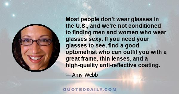 Most people don't wear glasses in the U.S., and we're not conditioned to finding men and women who wear glasses sexy. If you need your glasses to see, find a good optometrist who can outfit you with a great frame, thin