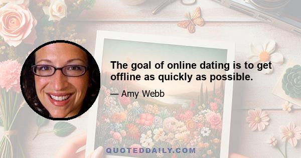 The goal of online dating is to get offline as quickly as possible.