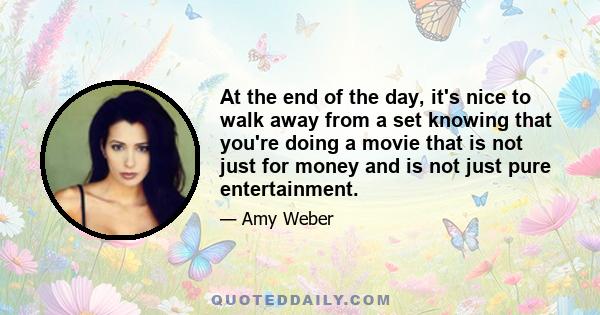 At the end of the day, it's nice to walk away from a set knowing that you're doing a movie that is not just for money and is not just pure entertainment.